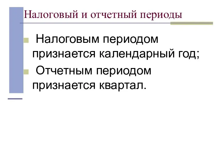 Налоговый и отчетный периоды Налоговым периодом признается календарный год; Отчетным периодом признается квартал.