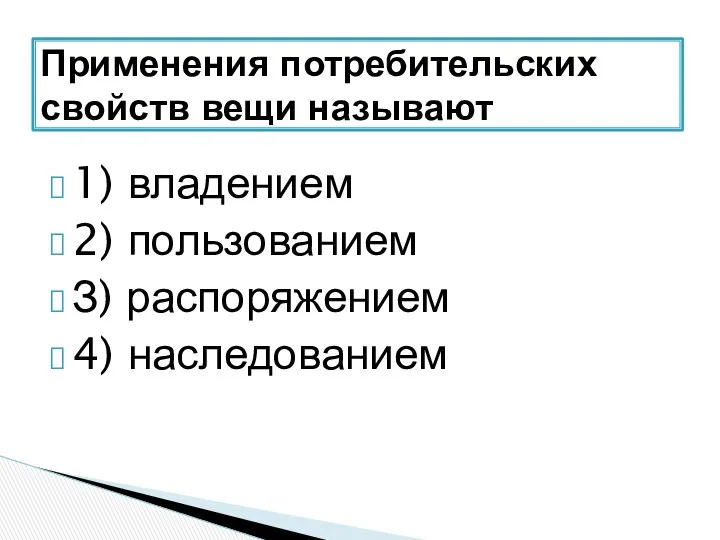 1) владением 2) пользованием З) распоряжением 4) наследованием Применения потребительских свойств вещи называют