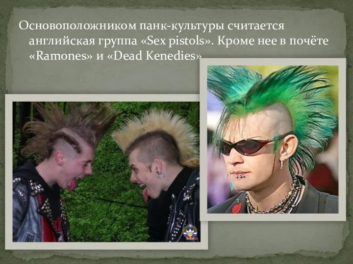 Основоположником панк-культуры считается английская группа «Sex pistols». Кроме нее в почёте «Ramones» и «Dead Kenedies».