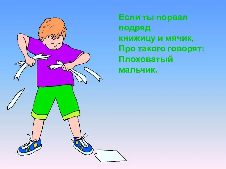 Если ты порвал подряд книжицу и мячик, Про такого говорят: Плоховатый мальчик.