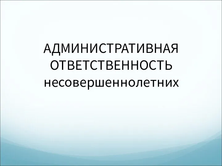 АДМИНИСТРАТИВНАЯ ОТВЕТСТВЕННОСТЬ несовершеннолетних