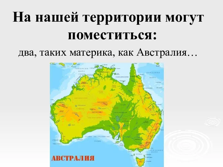 На нашей территории могут поместиться: два, таких материка, как Австралия…