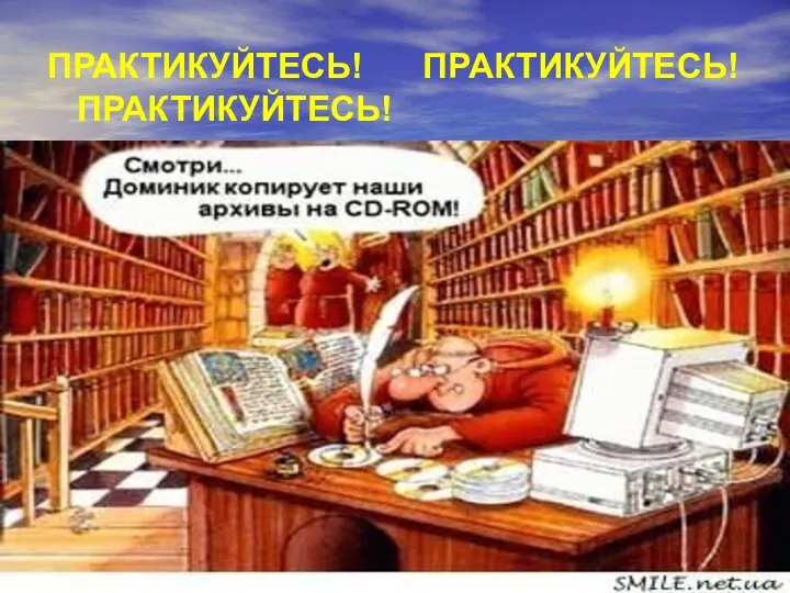 ПРАКТИКУЙТЕСЬ! ПРАКТИКУЙТЕСЬ! ПРАКТИКУЙТЕСЬ!