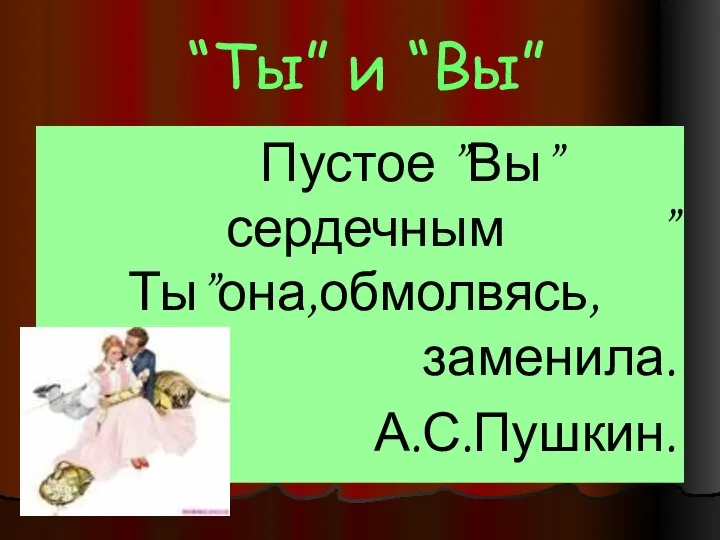 “Ты” и “Вы” Пустое ”Вы” сердечным ”Ты”она,обмолвясь, заменила. А.С.Пушкин.