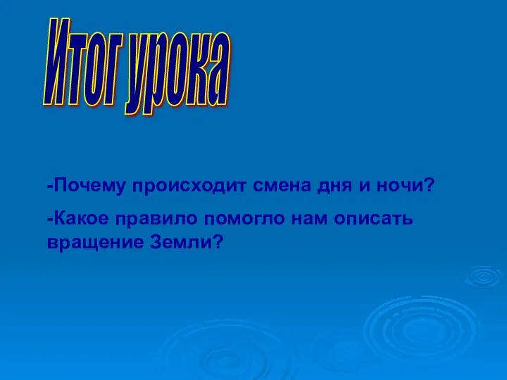 Итог урока -Почему происходит смена дня и ночи? -Какое правило помогло нам описать вращение Земли?