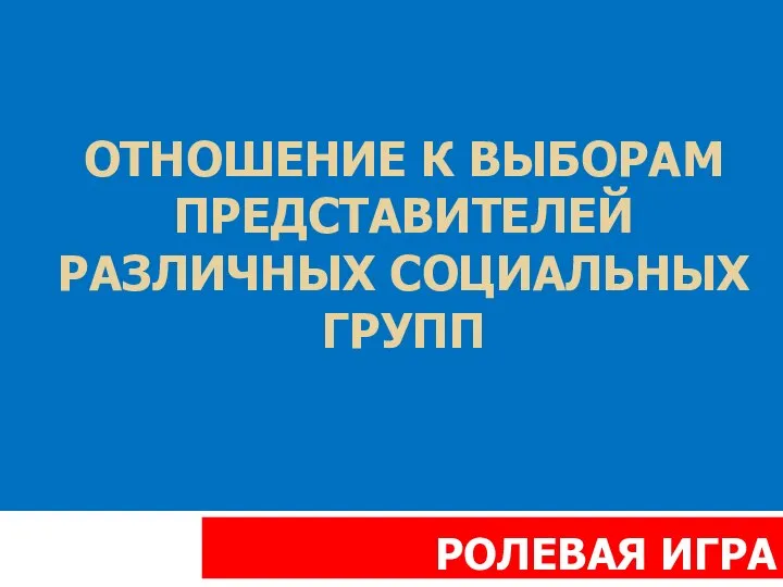 ОТНОШЕНИЕ К ВЫБОРАМ ПРЕДСТАВИТЕЛЕЙ РАЗЛИЧНЫХ СОЦИАЛЬНЫХ ГРУПП РОЛЕВАЯ ИГРА