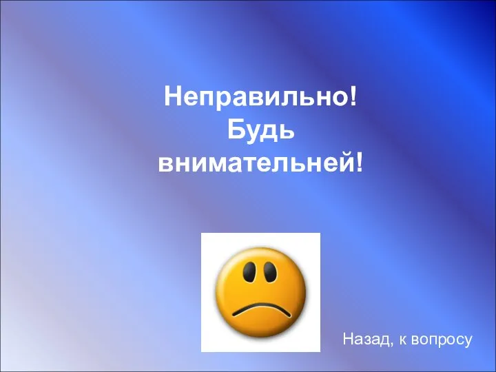 Неправильно! Будь внимательней! Назад, к вопросу