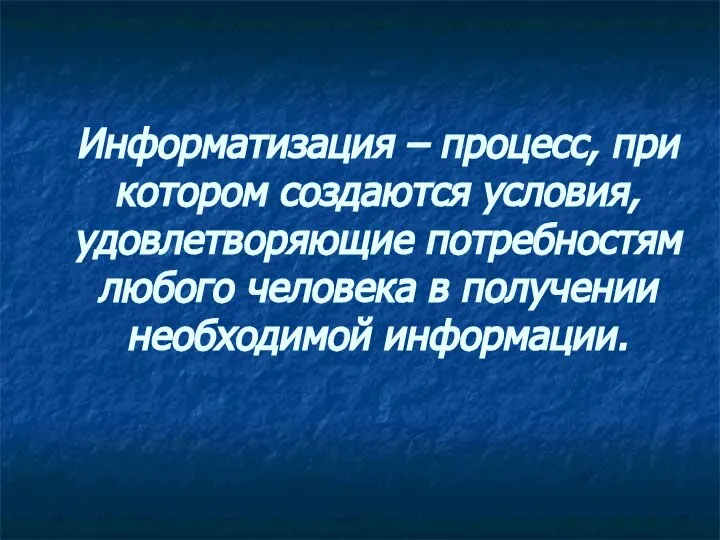 Информатизация – процесс, при котором создаются условия, удовлетворяющие потребностям любого человека в получении необходимой информации.