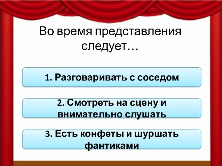 Во время представления следует… 1. Разговаривать с соседом 2. Смотреть на