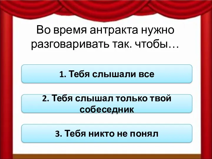 Во время антракта нужно разговаривать так. чтобы… 1. Тебя слышали все