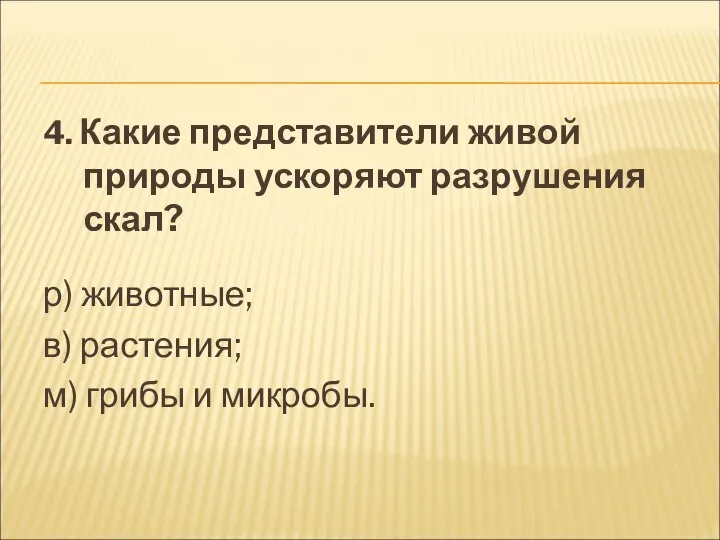 4. Какие представители живой природы ускоряют разрушения скал? р) животные; в) растения; м) грибы и микробы.