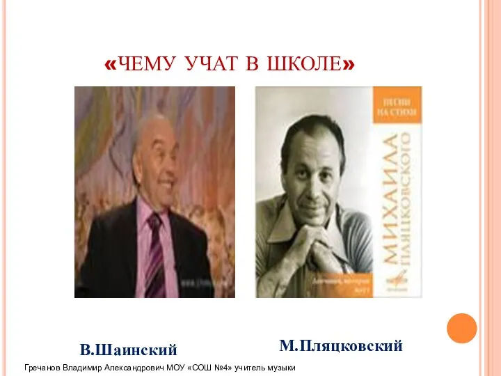 «ЧЕМУ УЧАТ В ШКОЛЕ» В.Шаинский М.Пляцковский Гречанов Владимир Александрович МОУ «СОШ №4» учитель музыки