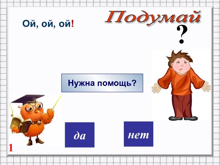 дa нет Ой, ой, ой! Нужна помощь? Подумай 1