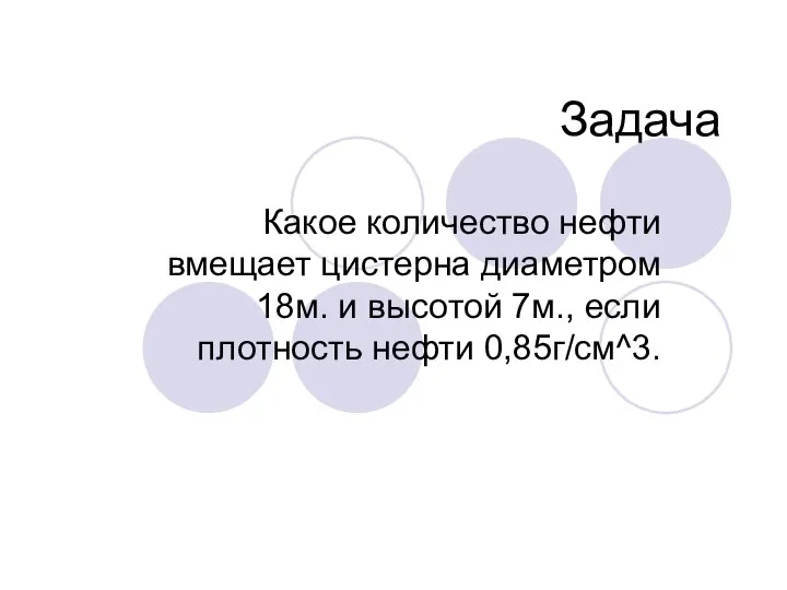 Задача Какое количество нефти вмещает цистерна диаметром 18м. и высотой 7м., если плотность нефти 0,85г/см^3.