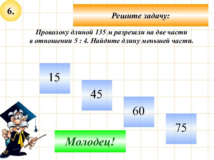 6. Решите задачу: Не верно! Молодец! Проволоку длиной 135 м разрезали