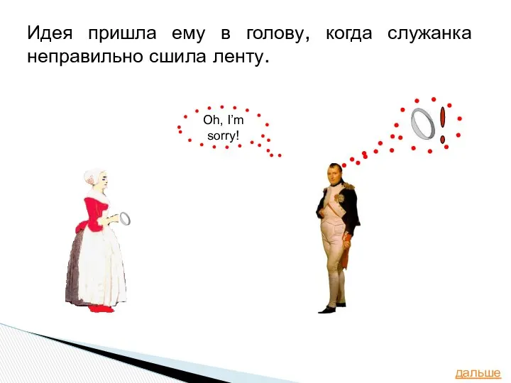 Идея пришла ему в голову, когда служанка неправильно сшила ленту. дальше