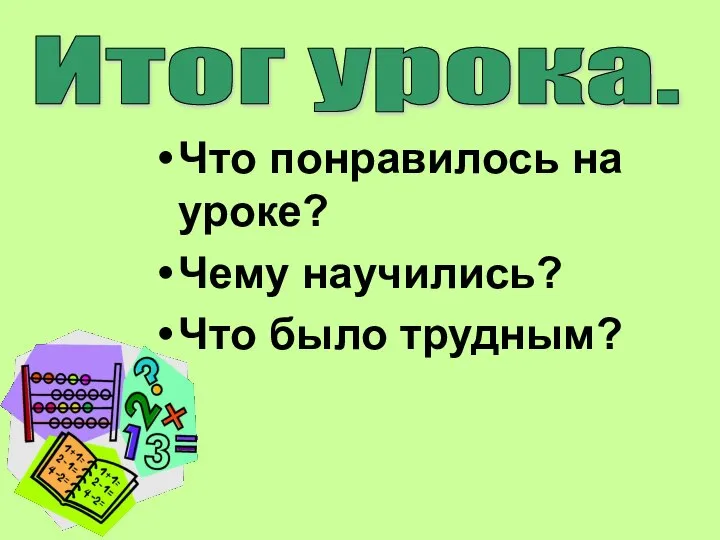 Что понравилось на уроке? Чему научились? Что было трудным? Итог урока.