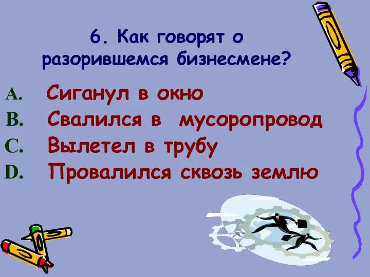 6. Как говорят о разорившемся бизнесмене? Сиганул в окно Свалился в