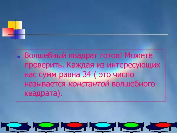 Волшебный квадрат готов! Можете проверить. Каждая из интересующих нас сумм равна