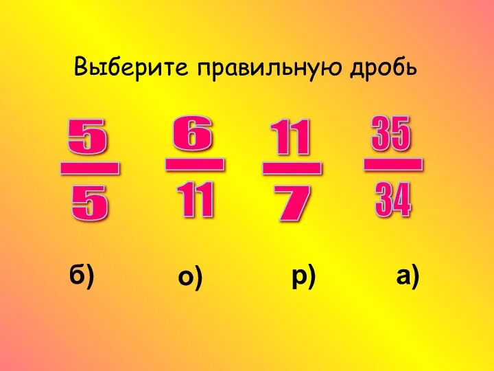 Выберите правильную дробь 11 - 7 35 - 34 5 - 5 о) р) а) б)