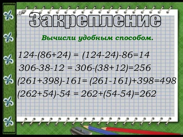 Закрепление Вычисли удобным способом. 124-(86+24) = 306-38-12 = (261+398)-161= (262+54)-54 = (124-24)-86=14 306-(38+12)=256 (261-161)+398=498 262+(54-54)=262