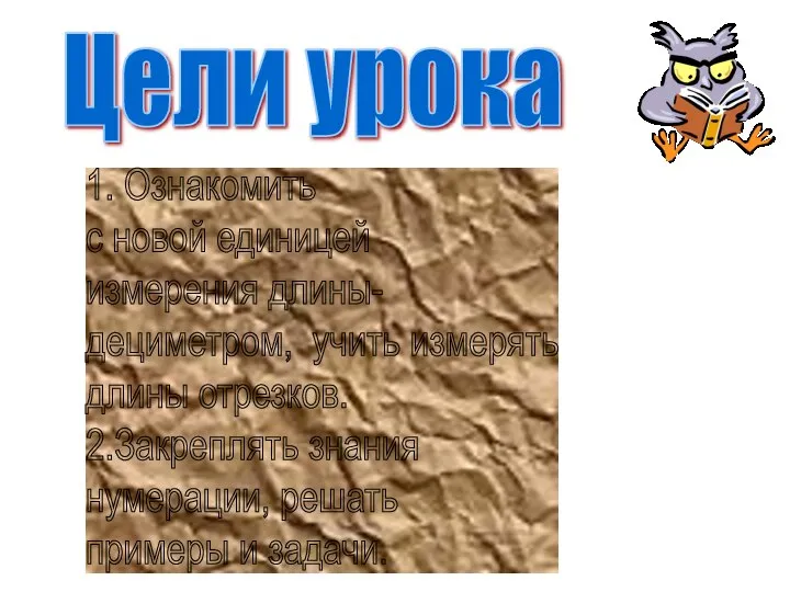 Цели урока 1. Ознакомить с новой единицей измерения длины- дециметром, учить