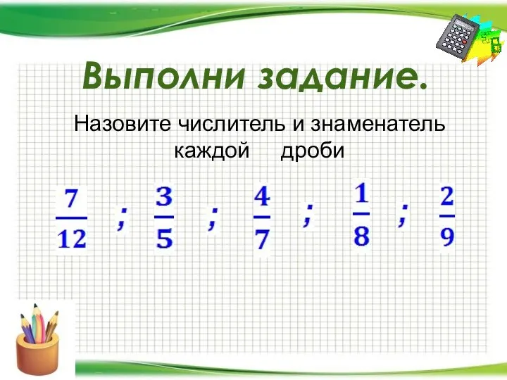 Назовите числитель и знаменатель каждой дроби Выполни задание.