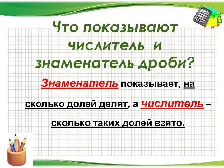 Что показывают числитель и знаменатель дроби? Знаменатель показывает, на сколько долей