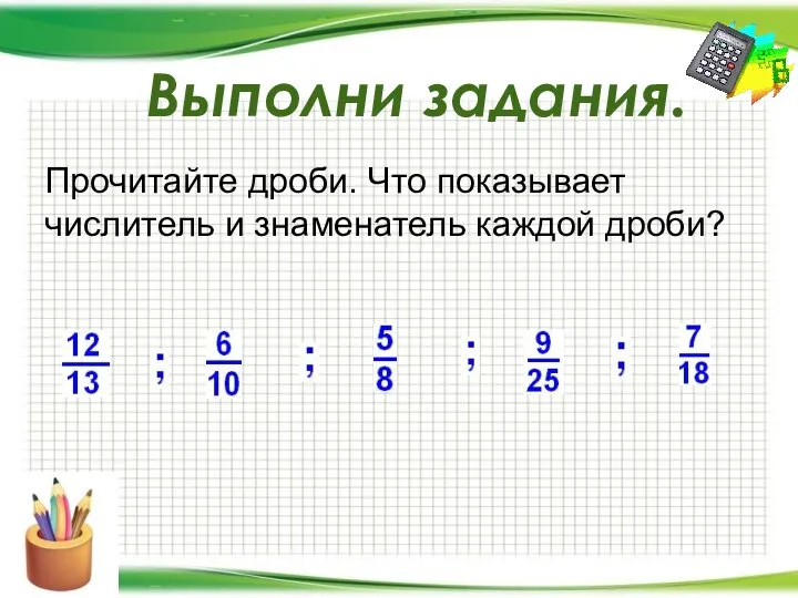 Прочитайте дроби. Что показывает числитель и знаменатель каждой дроби? Выполни задания.