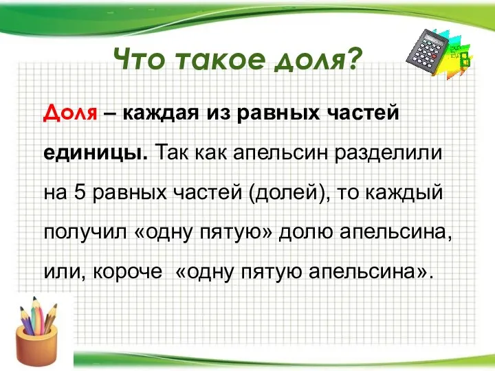 Что такое доля? Доля – каждая из равных частей единицы. Так