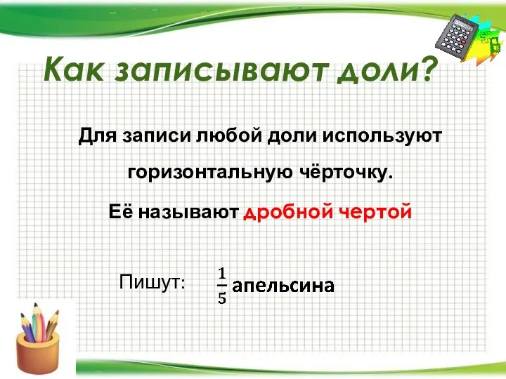 Как записывают доли? Для записи любой доли используют горизонтальную чёрточку. Её называют дробной чертой Пишут: