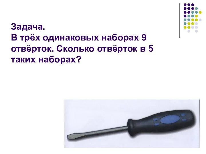 Задача. В трёх одинаковых наборах 9 отвёрток. Сколько отвёрток в 5 таких наборах?