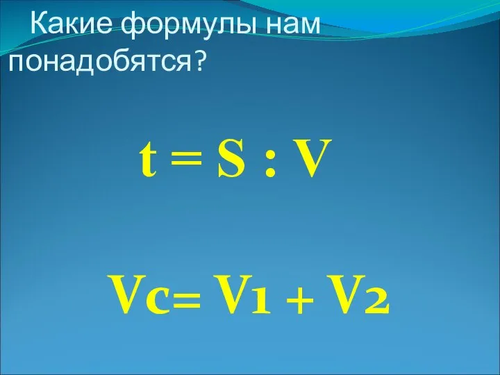 Какие формулы нам понадобятся? t = S : V Vc= V1 + V2