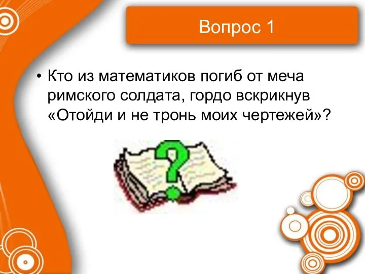 Вопрос 1 Кто из математиков погиб от меча римского солдата, гордо