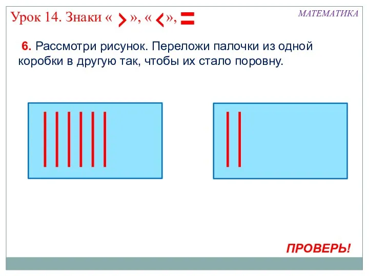 МАТЕМАТИКА ПРОВЕРЬ! 6. Рассмотри рисунок. Переложи палочки из одной коробки в