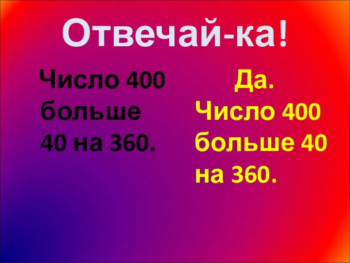 Отвечай-ка! Число 400 больше 40 на 360. Да. Число 400 больше 40 на 360.