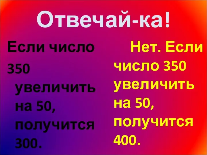 Отвечай-ка! Если число 350 увеличить на 50, получится 300. Нет. Если