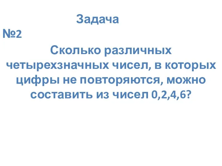 Задача №2 Сколько различных четырехзначных чисел, в которых цифры не повторяются, можно составить из чисел 0,2,4,6?