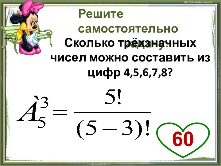 Решите самостоятельно задачу: Сколько трёхзначных чисел можно составить из цифр 4,5,6,7,8? 60