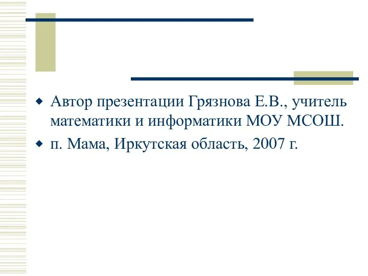 Автор презентации Грязнова Е.В., учитель математики и информатики МОУ МСОШ. п. Мама, Иркутская область, 2007 г.