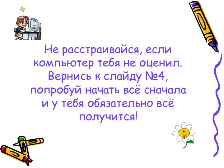 Не расстраивайся, если компьютер тебя не оценил. Вернись к слайду №4,