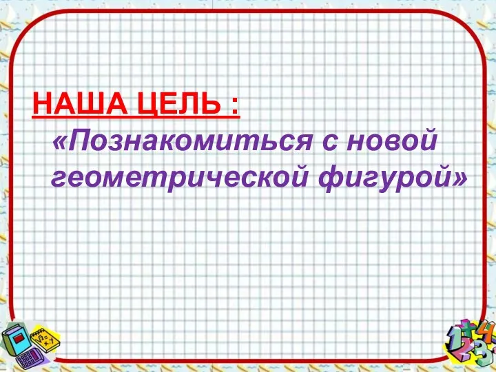 НАША ЦЕЛЬ : «Познакомиться с новой геометрической фигурой»