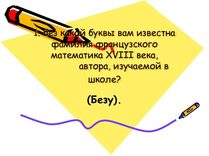 1. Без какой буквы вам известна фамилия французского математика XVIII века, автора, изучаемой в школе? (Безу).