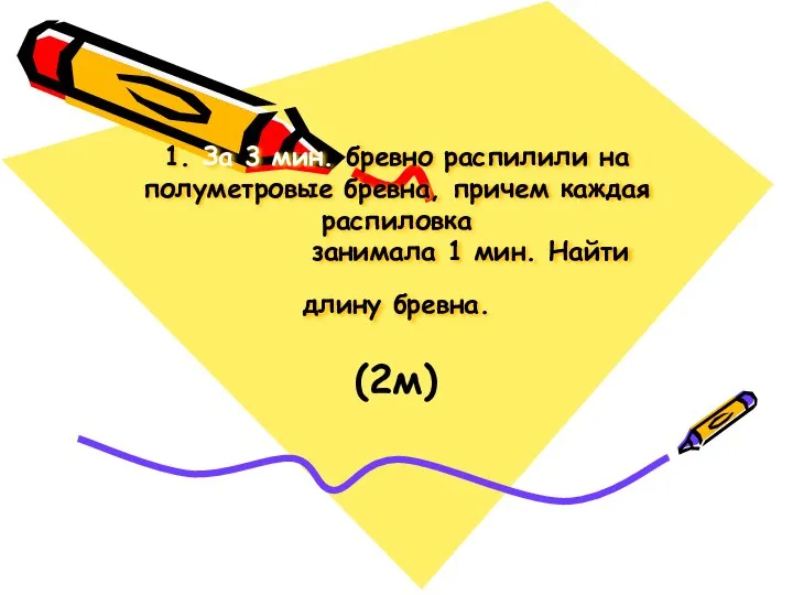 1. За 3 мин. бревно распилили на полуметровые бревна, причем каждая