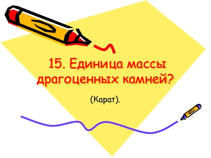 15. Единица массы драгоценных камней? (Карат).