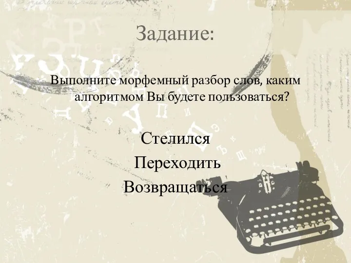 Задание: Выполните морфемный разбор слов, каким алгоритмом Вы будете пользоваться? Стелился Переходить Возвращаться