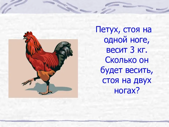 Петух, стоя на одной ноге, весит 3 кг. Сколько он будет весить, стоя на двух ногах?