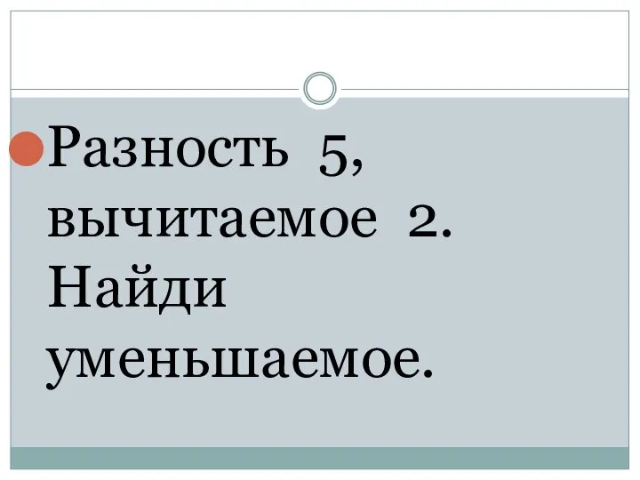 Разность 5, вычитаемое 2. Найди уменьшаемое.