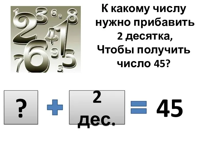 К какому числу нужно прибавить 2 десятка, Чтобы получить число 45? ? 2 дес. 45