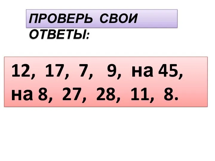 ПРОВЕРЬ СВОИ ОТВЕТЫ: 12, 17, 7, 9, на 45, на 8, 27, 28, 11, 8.